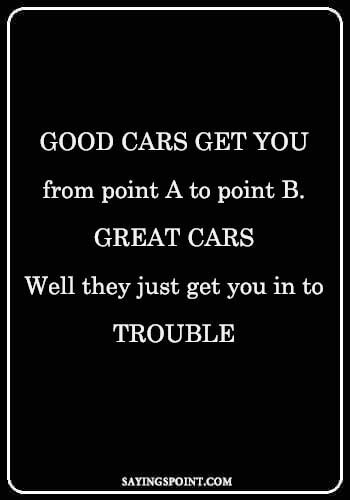 race car quotes - “Good cars get you from point A to point B. Great cars...Well they just get you in to trouble." —Unknown