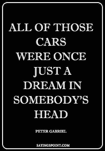 Car Guy Quotes - "All of those cars were once just a dream in somebody's head." —Peter Gabriel