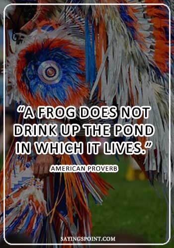 "A frog does not drink up the pond in which it lives." —American Proverb