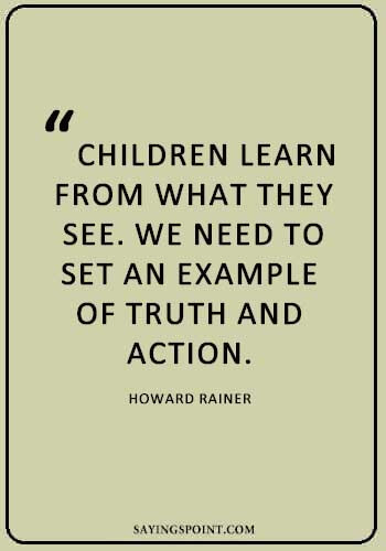 “Children learn from what they see. We need to set an example of truth and action.” —Howard Rainer