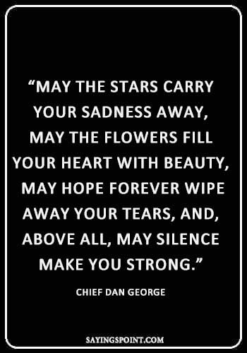 "May the stars carry your sadness away, May the flowers fill your heart with beauty, May hope forever wipe away your tears, and, above all, may silence make you strong." —Chief Dan George