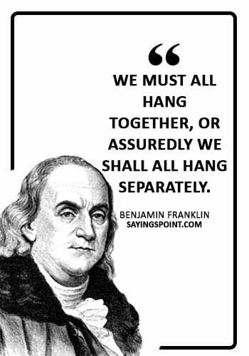 American Revolution Sayings - “We must all hang together, or assuredly we shall all hang separately.” —Benjamin Franklin