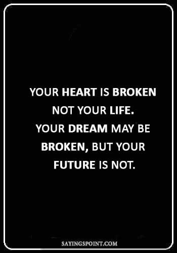 broken heart quotes sayings - “Your heart is broken – not your life. Your dream may be broken, but your future is not.