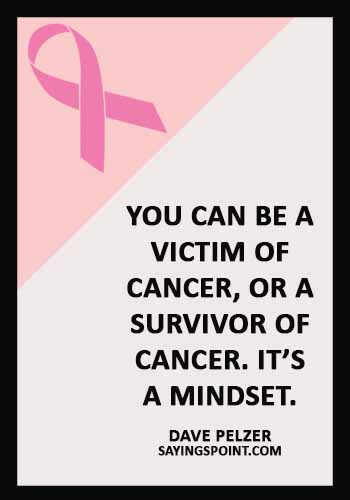 Cancer Sayings -You can be a victim of cancer, or a survivor of cancer. It’s a mindset.” —Dave Pelzer