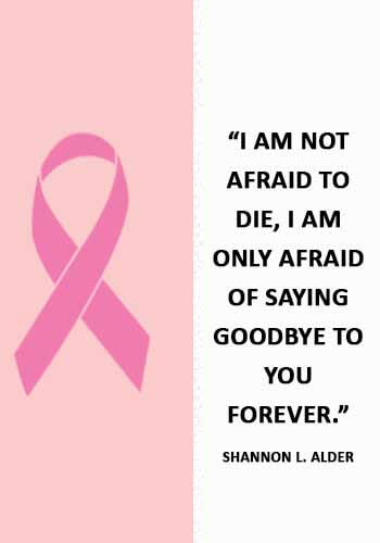 Cancer Sayings -“I am not afraid to die, I am only afraid of saying goodbye to you forever.” —Shannon L. Alder