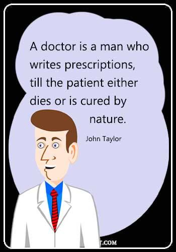 Doctor Funny Quotes - A doctor is a man who writes prescriptions, till the patient either dies or is cured by nature." —John Taylor