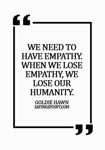 empathy sayings - We need to have empathy. When we lose empathy, we lose our humanity. - Goldie Hawn