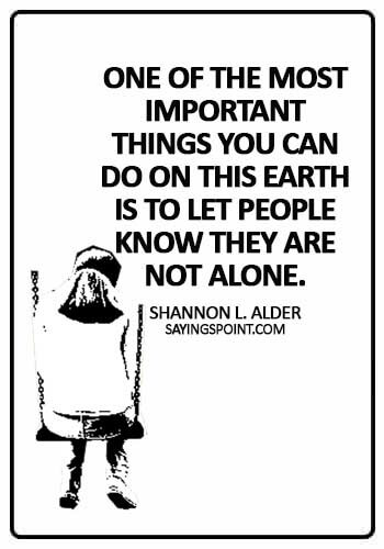 most powerful quotes about empathy - One of the most important things you can do on this earth is to let people know they are not alone. - Shannon L. Alder