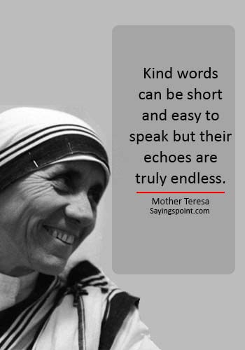Mother Teresa Quotes“Kind words can be short and easy to speak but their echoes are truly endless.” —Mother Teresa - 
