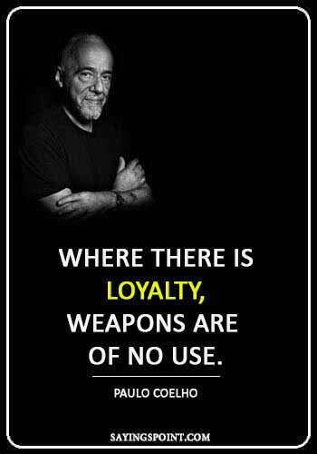 Loyalty Quotes - “Where there is loyalty, weapons are of no use.” —Paulo Coelho