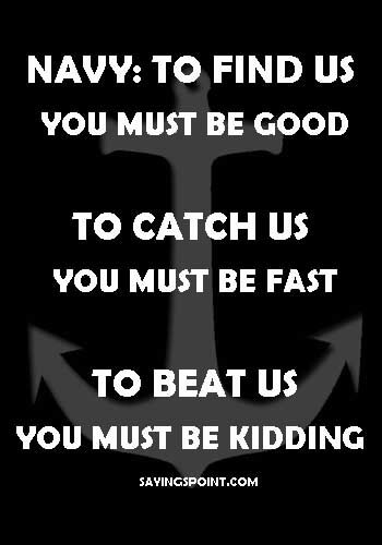 Navy Quotes and Sayings - "Navy: To find us, you must be good. To catch us, you must be fast. To beat us, you must be kidding." —Unknown