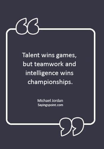 Teamwork Sayings - “Talent wins games, but teamwork and intelligence wins championships.” —Michael Jordan