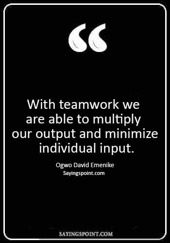 teamwork quotes for the workplace - “With teamwork we are able to multiply our output and minimize individual input.” —Ogwo David Emenike