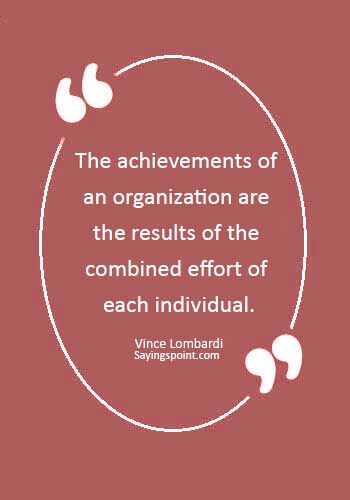 teamwork quotes for the workplace - “The achievements of an organization are the results of the combined effort of each individual.” —Vince Lombardi
