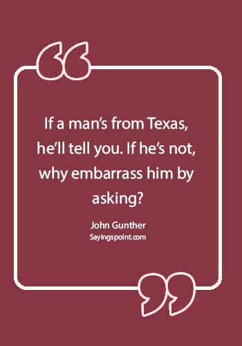 Texas Quotes - “If a man’s from Texas, he’ll tell you. If he’s not, why embarrass him by asking?” —John Gunther