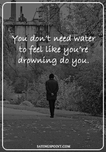 Depression Questions - You don’t need water to feel like you’re drowning do you. " —Unknown