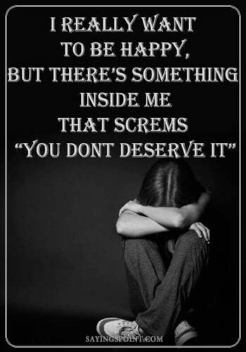 Depression Quotes - I really want to be happy, but there’s something inside me that screams “You don’t deserve it”.