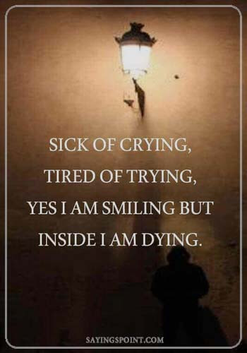 Depression Quotations - "I’m tired of trying, sick of crying, I know I’ve been smiling, but inside I’m dying." —Unknown