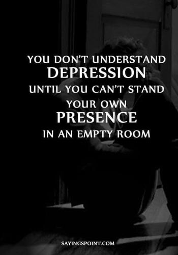Depression Sayings - You don’t understand depression until you can’t stand your own presence in an empty room." —Unknown