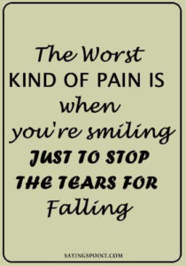 Sad Sayings - The worst kind of pain is when you're smiling just to stop the tears for falling. " —Unknown