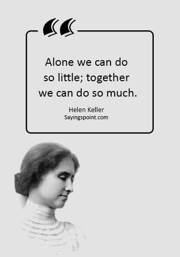 TeamWork Quotes -  “Alone we can do so little; together we can do so much.” —Helen Keller