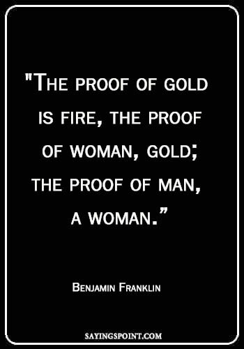 sayings about fire - "The proof of gold is fire, the proof of woman, gold; the proof of man, a woman." —Benjamin Franklin