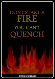 Burn Sayings - "Dont start a fire you can't quench." —Unknown