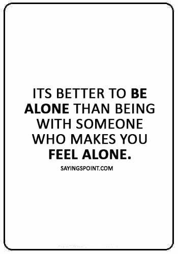 Alone Sayings - “Its better to be alone than being with someone who makes you feel alone.” 