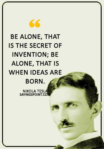 Alone Sayings - “Be alone, that is the secret of invention; be alone, that is when ideas are born.” —Nikola Tesla