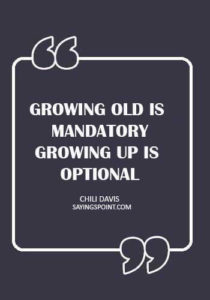 Growing Up Sayings - "Growing old is mandatory. Growing up is optional." —Chili Davis