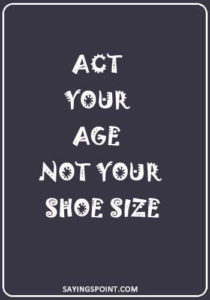Growing up Quotes - "Act your age not your shoe size."