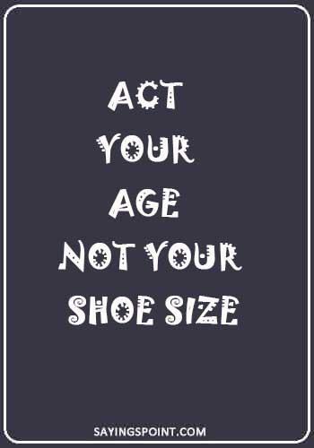 Growing up Quotes - "Act your age not your shoe size." 