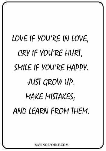 Growing quotes - "Love if you’re in love, cry if you’re hurt, smile if you’re happy. Just grow up. Make mistakes; and learn from them.