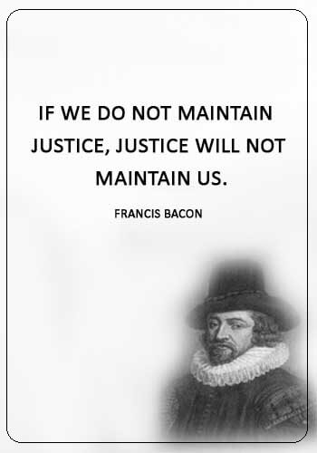 Justice Sayings - “If we do not maintain justice, justice will not maintain us.” —Francis Bacon