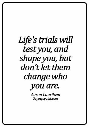Never Regret Sayings - Life's trials will test you, and shape you, but don’t let them change who you are. - Aaron Lauritsen