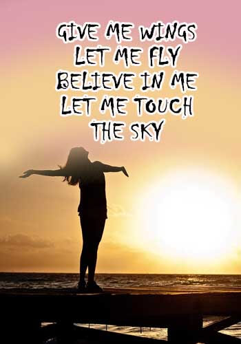 “Give me wings, let me fly Believe in me, let me touch the sky.