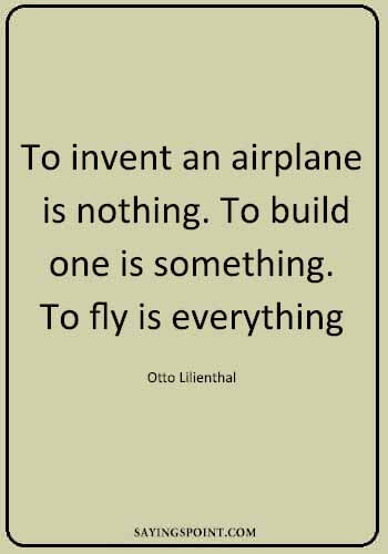 Pilot Quotes Inspiring - "To invent an airplane is nothing. To build one is something. To fly is everything." —Otto Lilienthal