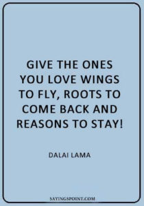 Flying Quotes -“Give the ones you love wings to fly, roots to come back and reasons to stay! - Dalai Lama