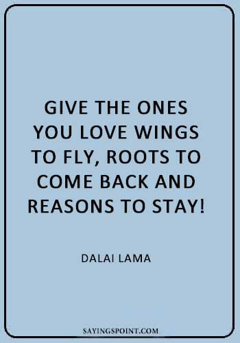 “Give the ones you love wings to fly, roots to come back and reasons to stay! - Dalai Lama