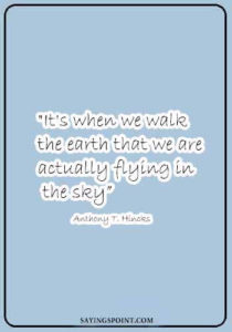 Pilot Quotes - "It's when we walk the earth that we are actually flying in the sky." —Anthony T. Hincks