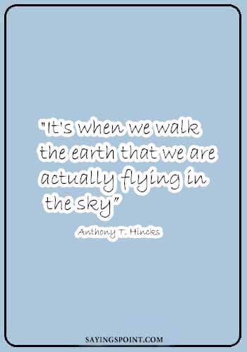 Pilot Quotes - "It's when we walk the earth that we are actually flying in the sky." —Anthony T. Hincks