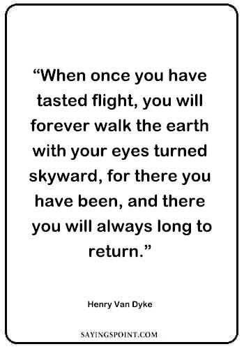 Flying Quotes - "When once you have tasted flight, you will forever walk the earth with your eyes turned skyward, for there you have been, and there you will always long to return." —Henry Van Dyke