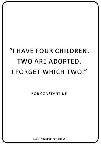 Cute Adoption Sayings - “I have four children. Two are adopted. I forget which two.” —Bob Constantine