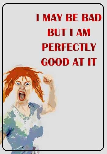 bad girl quotes and images - "I may be bad. But I am perfectly good at it." —Unknown