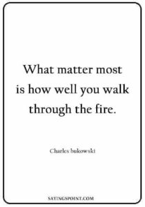 Fire Sayings - What matter most is how well you walk through the fire. Charles bukowski