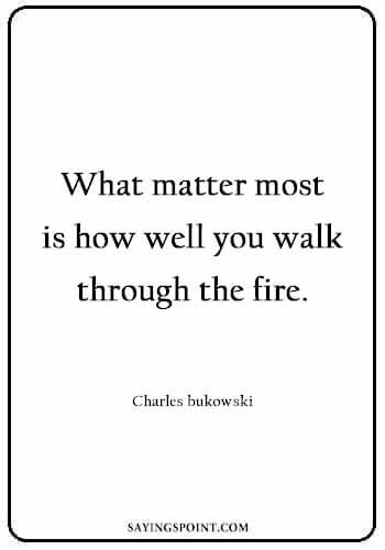 Fire Sayings - What matter most is how well you walk through the fire. Charles bukowski