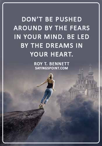 Life Lesson Sayings - “Don’t be pushed around by the fears in your mind. Be led by the dreams in your heart.” —Roy T. Bennett