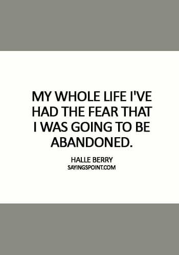 Abandoned Sayings - "My whole life I've had the fear that I was going to be abandoned." —Halle Berry