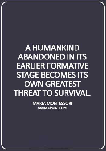 Abandoned Quotes - "A humankind abandoned in its earlier formative stage becomes its own greatest threat to survival." —Maria Montessori