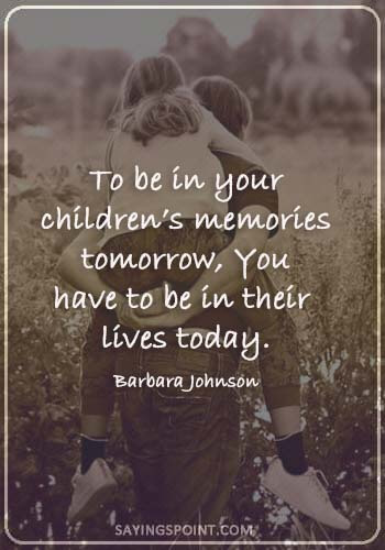 Absent Father Sayings - “To be in your children’s memories tomorrow, You have to be in their lives today.” —Barbara Johnson